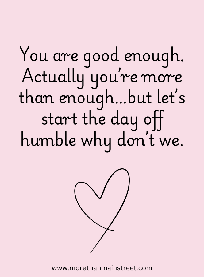 funny words of encouragement quote that reads " You are good enough. Actually you're more than enough, but let's start the day off humble."